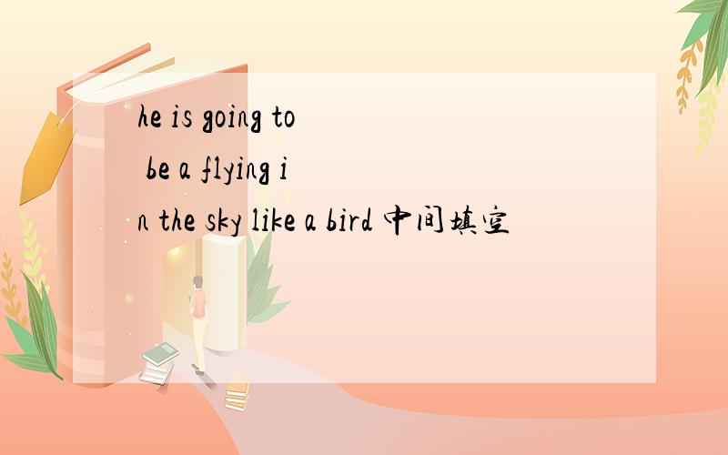 he is going to be a flying in the sky like a bird 中间填空