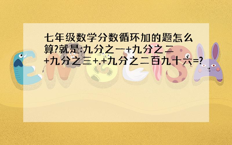 七年级数学分数循环加的题怎么算?就是:九分之一+九分之二+九分之三+.+九分之二百九十六=?