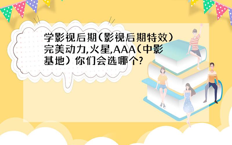 学影视后期(影视后期特效) 完美动力,火星,AAA(中影基地) 你们会选哪个?