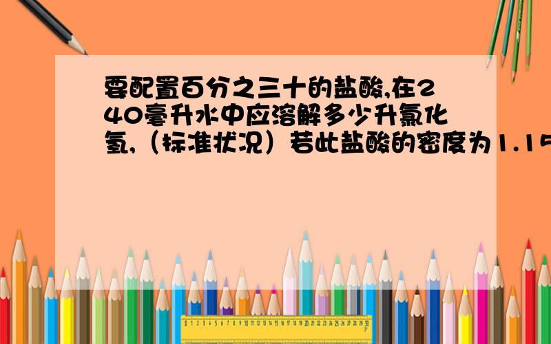 要配置百分之三十的盐酸,在240毫升水中应溶解多少升氯化氢,（标准状况）若此盐酸的密度为1.15克/毫升,