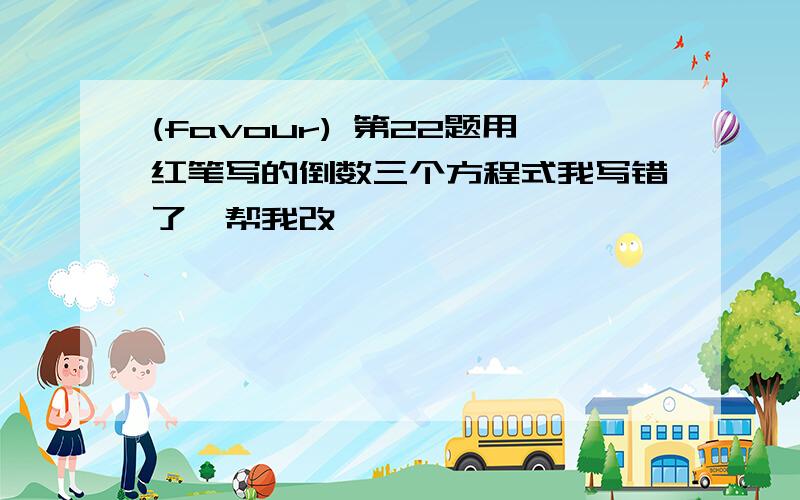 (favour) 第22题用红笔写的倒数三个方程式我写错了,帮我改