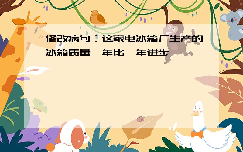 修改病句：这家电冰箱厂生产的冰箱质量一年比一年进步