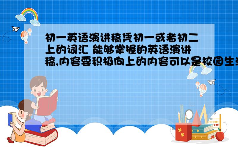 初一英语演讲稿凭初一或者初二上的词汇 能够掌握的英语演讲稿,内容要积极向上的内容可以是校园生活的 爱国的……只要积极向上