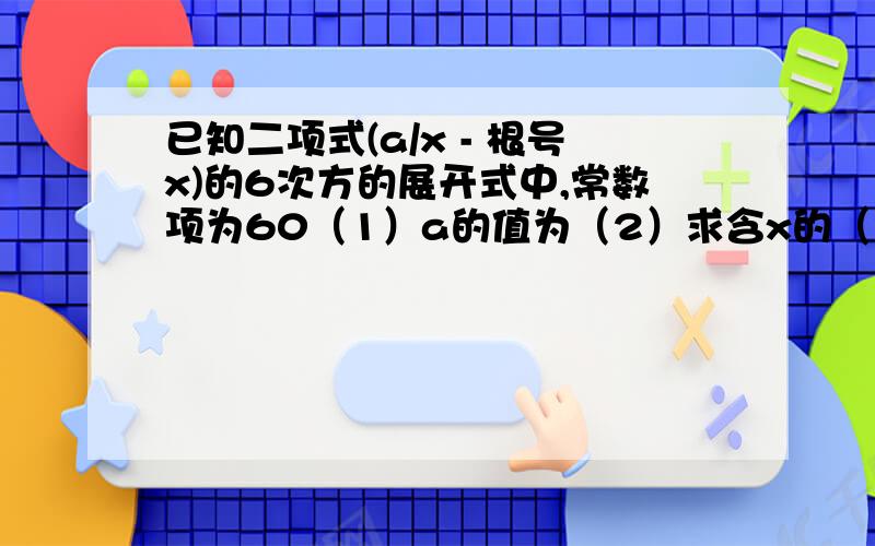 已知二项式(a/x - 根号x)的6次方的展开式中,常数项为60（1）a的值为（2）求含x的（3/2）次方的项的系数（3