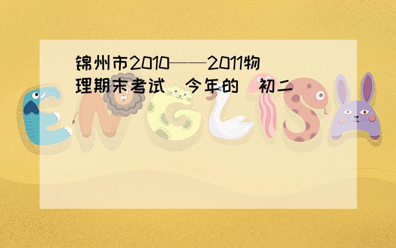 锦州市2010——2011物理期末考试（今年的）初二