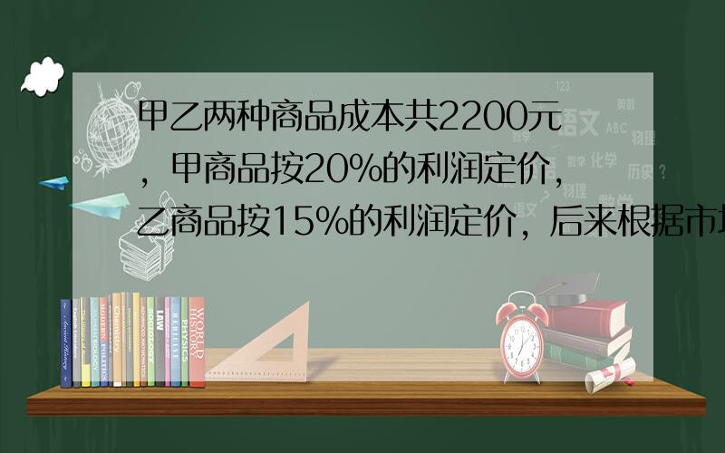 甲乙两种商品成本共2200元，甲商品按20%的利润定价，乙商品按15%的利润定价，后来根据市场情况都按定价的90%出售，