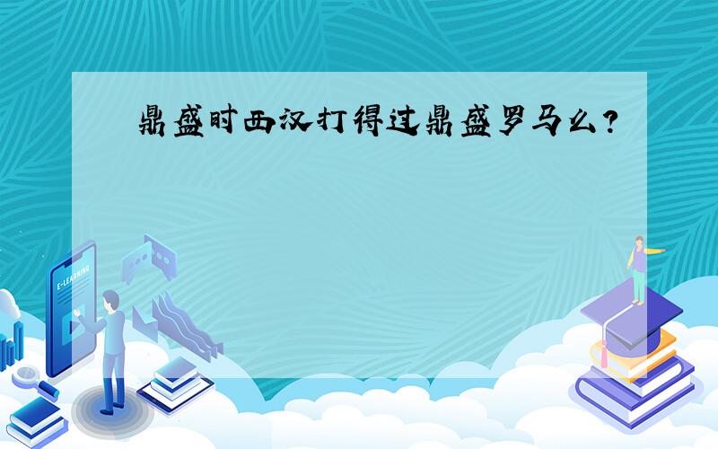 鼎盛时西汉打得过鼎盛罗马么?