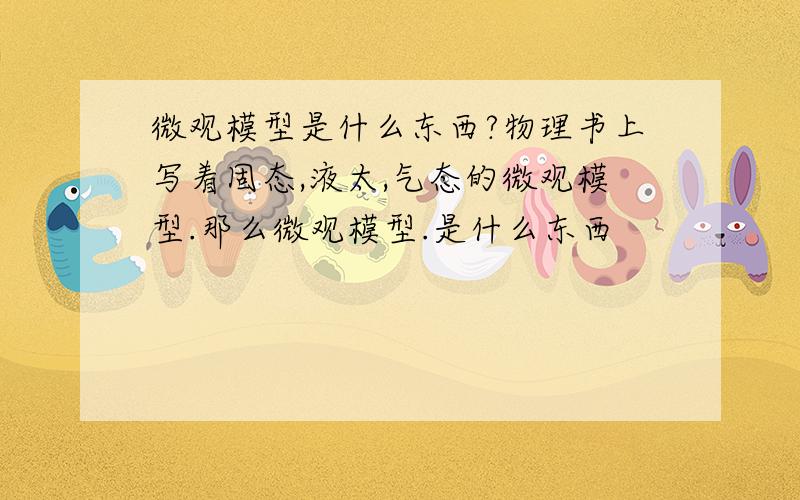 微观模型是什么东西?物理书上写着固态,液太,气态的微观模型.那么微观模型.是什么东西