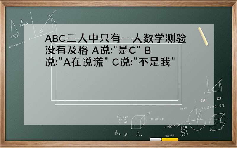 ABC三人中只有一人数学测验没有及格 A说: