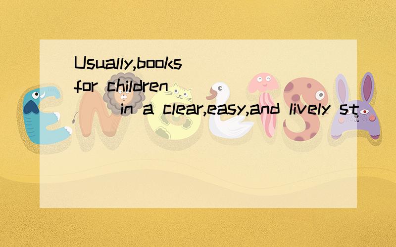 Usually,books for children ___ in a clear,easy,and lively st