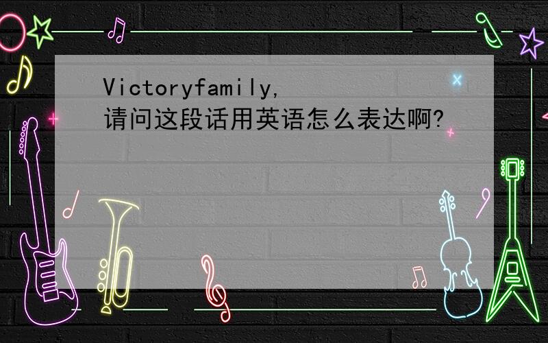 Victoryfamily,请问这段话用英语怎么表达啊?