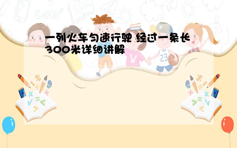 一列火车匀速行驶 经过一条长300米详细讲解