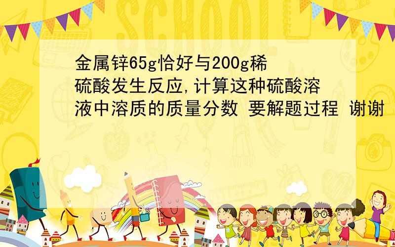 金属锌65g恰好与200g稀硫酸发生反应,计算这种硫酸溶液中溶质的质量分数 要解题过程 谢谢