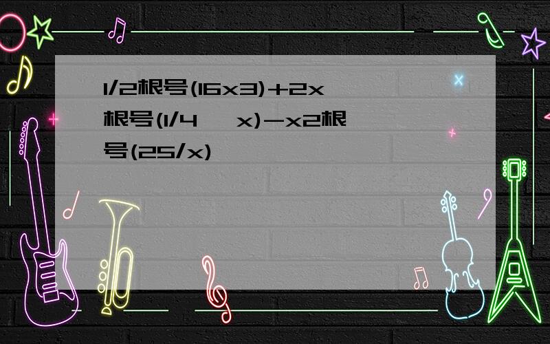 1/2根号(16x3)+2x根号(1/4 *x)-x2根号(25/x)