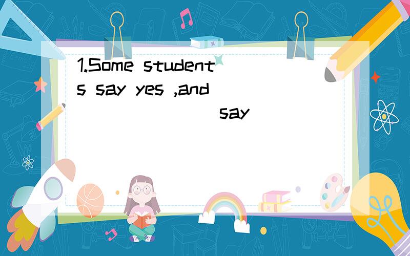 1.Some students say yes ,and _______say