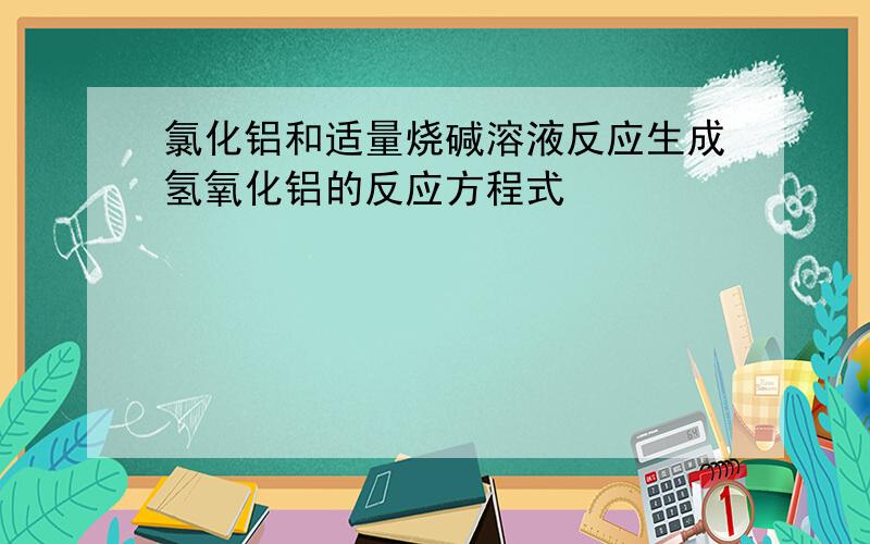 氯化铝和适量烧碱溶液反应生成氢氧化铝的反应方程式