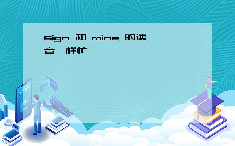 sign 和 mine 的读音一样忙