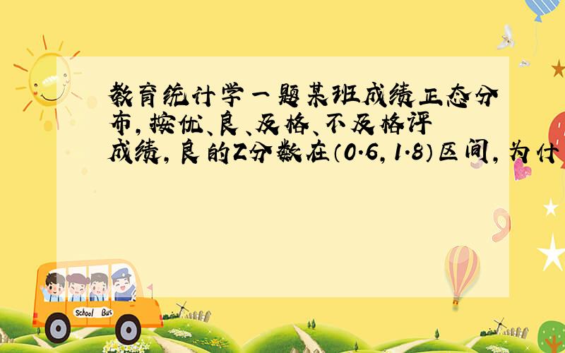 教育统计学一题某班成绩正态分布,按优、良、及格、不及格评成绩,良的Z分数在（0.6,1.8）区间,为什么