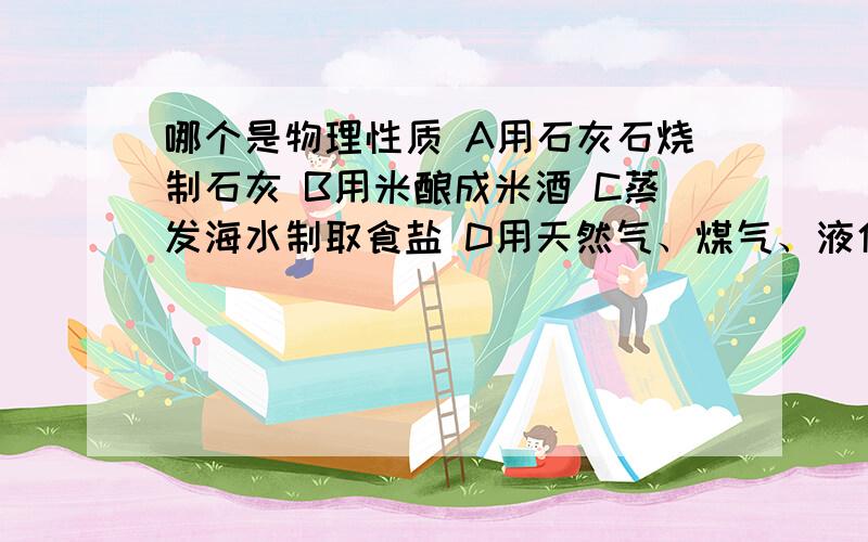 哪个是物理性质 A用石灰石烧制石灰 B用米酿成米酒 C蒸发海水制取食盐 D用天然气、煤气、液化气做民用燃料