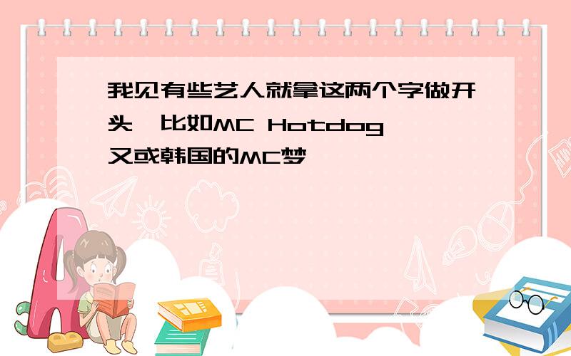 我见有些艺人就拿这两个字做开头,比如MC Hotdog 又或韩国的MC梦