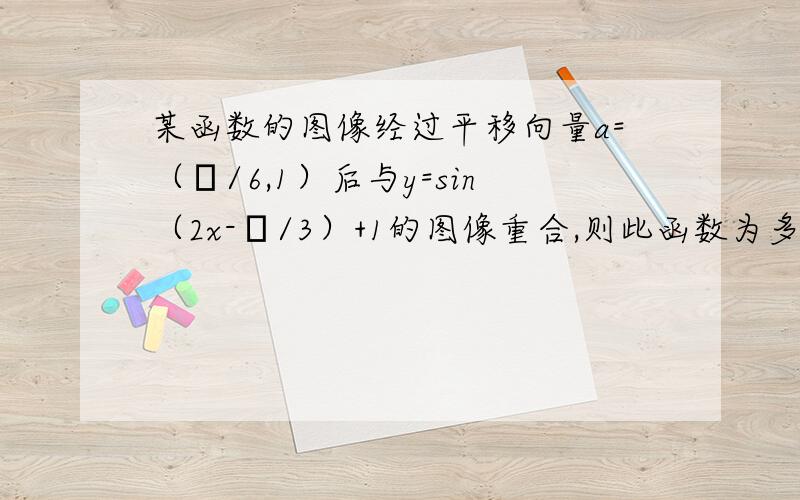 某函数的图像经过平移向量a=（π/6,1）后与y=sin（2x-π/3）+1的图像重合,则此函数为多少