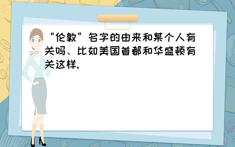 “伦敦”名字的由来和某个人有关吗、比如美国首都和华盛顿有关这样.