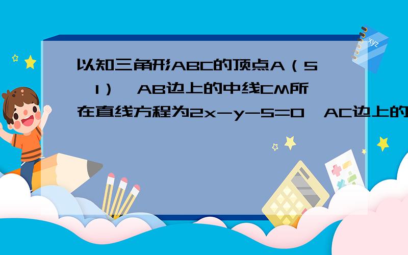 以知三角形ABC的顶点A（5,1）,AB边上的中线CM所在直线方程为2x-y-5=0,AC边上的高BH所在直线方程为x-