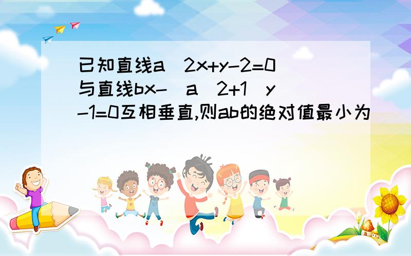 已知直线a^2x+y-2=0与直线bx-(a^2+1)y-1=0互相垂直,则ab的绝对值最小为