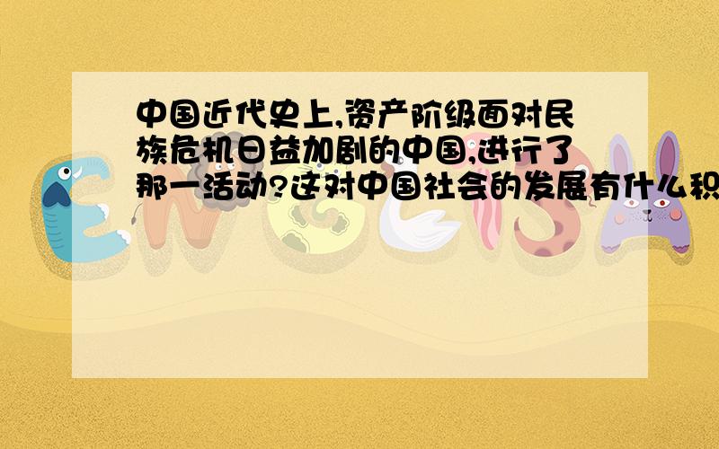 中国近代史上,资产阶级面对民族危机日益加剧的中国,进行了那一活动?这对中国社会的发展有什么积极作用