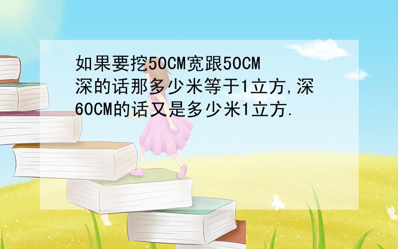 如果要挖50CM宽跟50CM深的话那多少米等于1立方,深60CM的话又是多少米1立方.