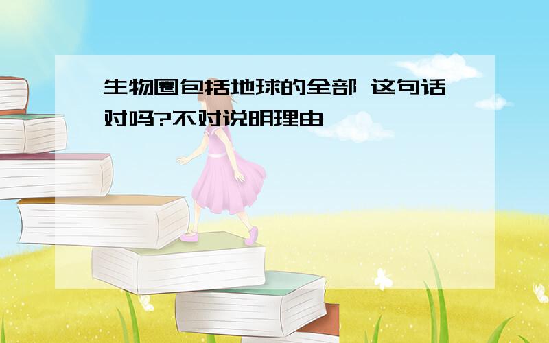 生物圈包括地球的全部 这句话对吗?不对说明理由