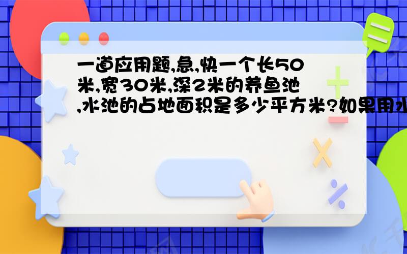 一道应用题,急,快一个长50米,宽30米,深2米的养鱼池,水池的占地面积是多少平方米?如果用水往水池注水,12小时池内水