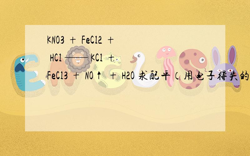 KNO3 + FeCl2 + HCl —— KCl + FeCl3 + NO↑ + H2O 求配平（用电子得失的方法）