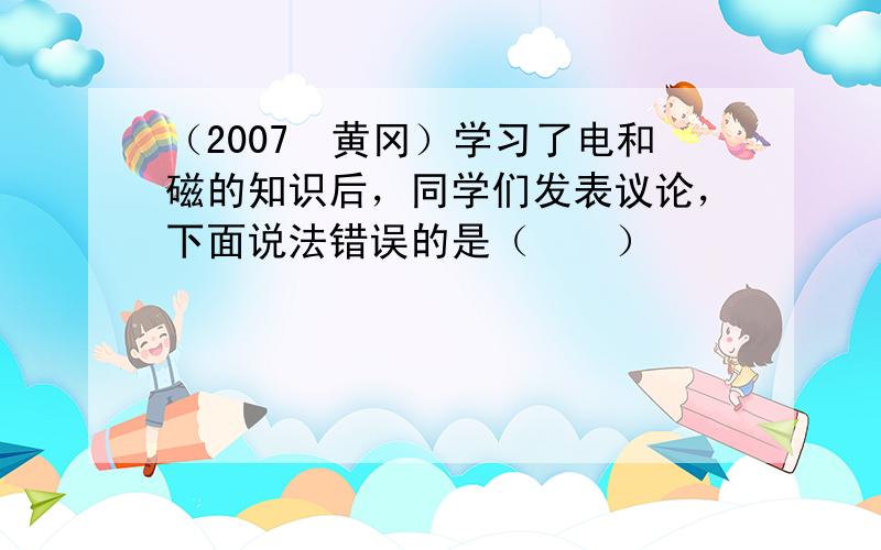 （2007•黄冈）学习了电和磁的知识后，同学们发表议论，下面说法错误的是（　　）