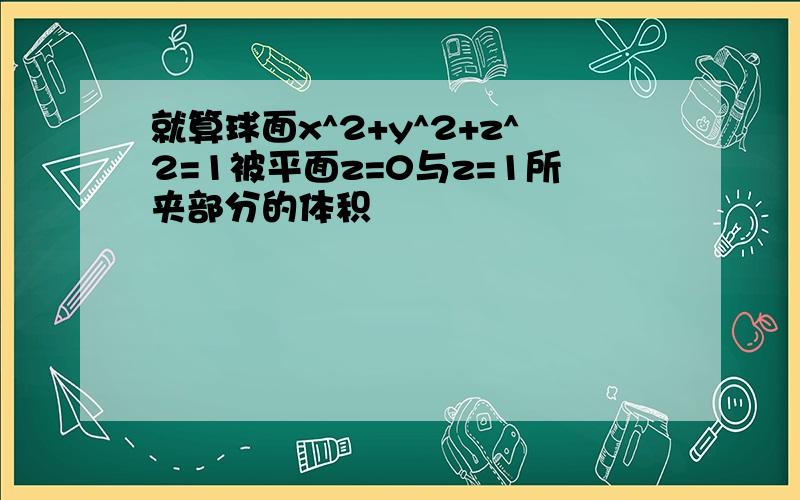 就算球面x^2+y^2+z^2=1被平面z=0与z=1所夹部分的体积