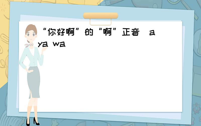 “你好啊”的“啊”正音（a ya wa)