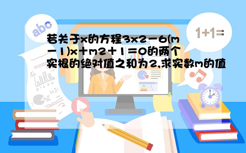 若关于x的方程3x2－6(m－1)x＋m2＋1＝0的两个实根的绝对值之和为2,求实数m的值