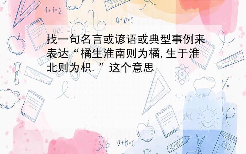 找一句名言或谚语或典型事例来表达“橘生淮南则为橘,生于淮北则为枳.”这个意思