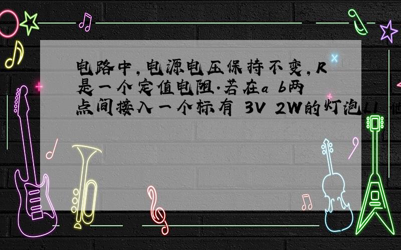 电路中,电源电压保持不变,R是一个定值电阻.若在a b两点间接入一个标有 3V 2W的灯泡L1 他恰好可以正常发光；若在