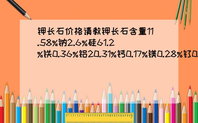 钾长石价格请教钾长石含量11.58%钠2.6%硅61.2%铁0.36%铝20.31%钙0.17%镁0.28%钛0.02%