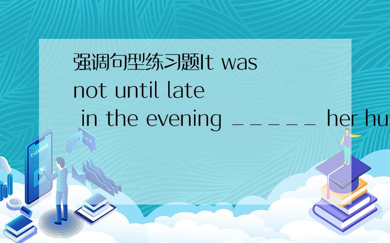 强调句型练习题It was not until late in the evening _____ her husban