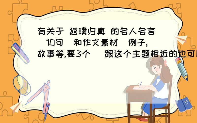 有关于 返璞归真 的名人名言（10句）和作文素材（例子,故事等,要3个） 跟这个主题相近的也可以