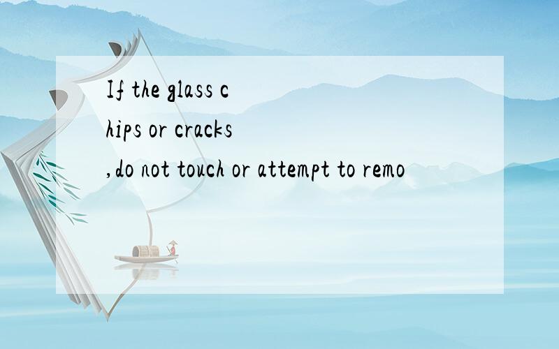 If the glass chips or cracks,do not touch or attempt to remo