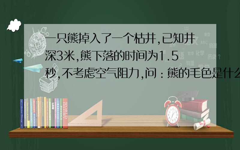 一只熊掉入了一个枯井,已知井深3米,熊下落的时间为1.5秒,不考虑空气阻力,问：熊的毛色是什么颜色?