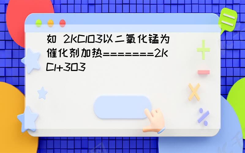 如 2KClO3以二氧化锰为催化剂加热=======2KCl+3O3