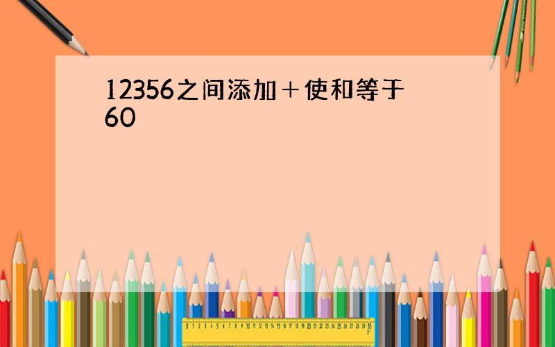 12356之间添加＋使和等于60