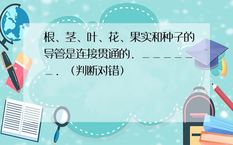 根、茎、叶、花、果实和种子的导管是连接贯通的．______．（判断对错）