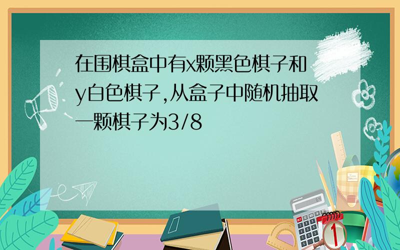 在围棋盒中有x颗黑色棋子和 y白色棋子,从盒子中随机抽取一颗棋子为3/8