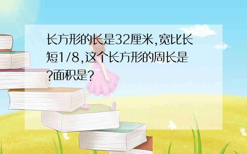 长方形的长是32厘米,宽比长短1/8,这个长方形的周长是?面积是?