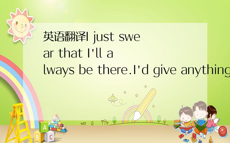 英语翻译I just swear that I'll always be there.I'd give anything